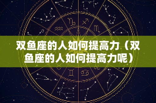 双鱼座的人如何提高力（双鱼座的人如何提高力呢）