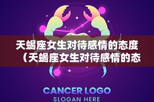 天蝎座女生对待感情的态度（天蝎座女生对待感情的态度是什么）