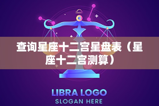 查询星座十二宫星盘表（星座十二宫测算）