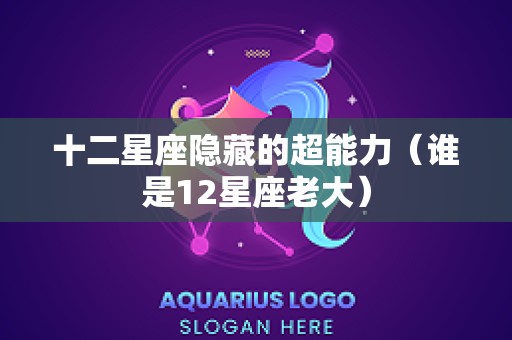 十二星座隐藏的超能力（谁是12星座老大）