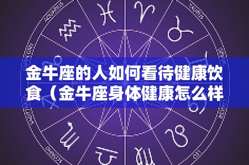 金牛座的人如何看待健康饮食（金牛座身体健康怎么样）