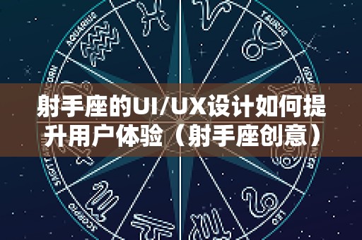 射手座的UI/UX设计如何提升用户体验（射手座创意）