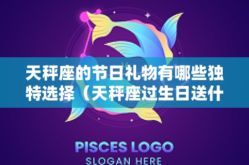 天秤座的节日礼物有哪些独特选择（天秤座过生日送什么礼物最好）