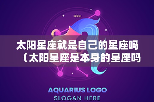 太阳星座就是自己的星座吗（太阳星座是本身的星座吗）