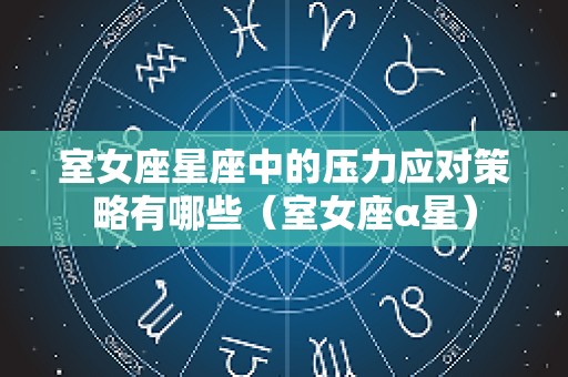 室女座星座中的压力应对策略有哪些（室女座α星）