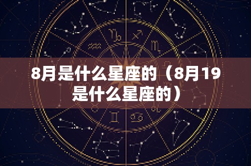 8月是什么星座的（8月19是什么星座的）