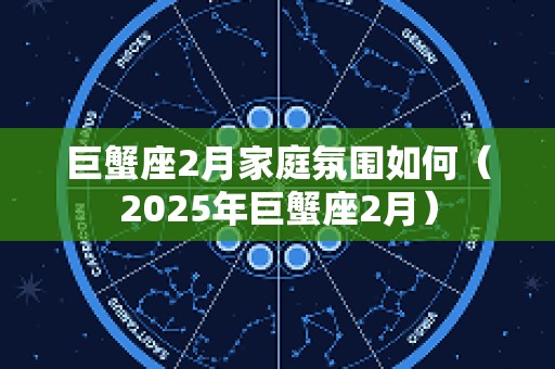 巨蟹座2月家庭氛围如何（2025年巨蟹座2月）