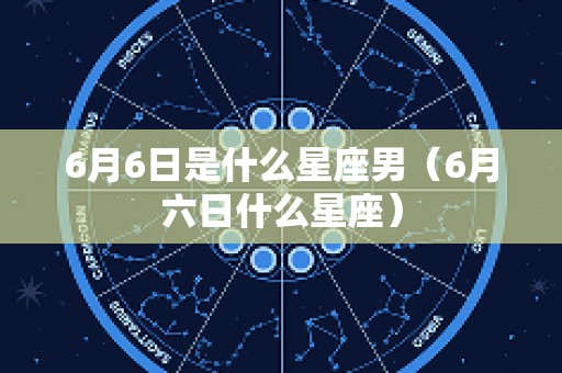 6月6日是什么星座男（6月六日什么星座）