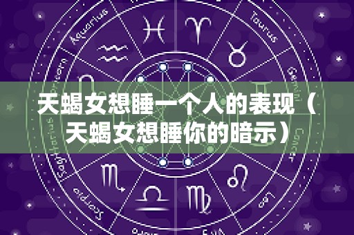 天蝎女想睡一个人的表现（天蝎女想睡你的暗示）
