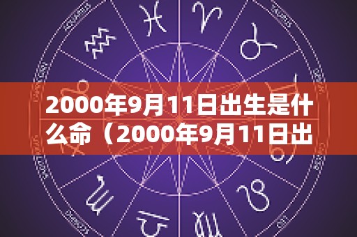 2000年9月11日出生是什么命（2000年9月11日出生是什么命沸灯火泉中水大林木的命运）
