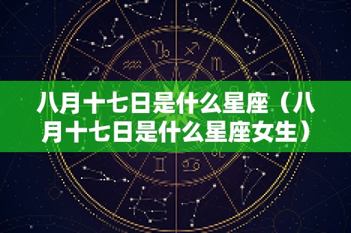 八月十七日是什么星座（八月十七日是什么星座女生）