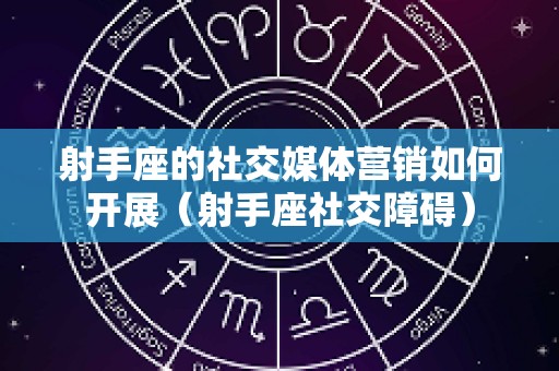 射手座的社交媒体营销如何开展（射手座社交障碍）