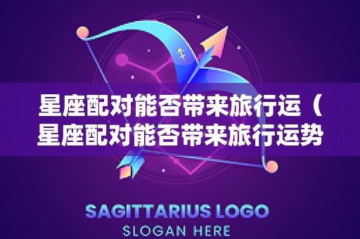 星座配对能否带来旅行运（星座配对能否带来旅行运势呢）