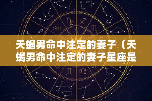 天蝎男命中注定的妻子（天蝎男命中注定的妻子星座是什么呢）