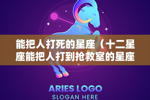 能把人打死的星座（十二星座能把人打到抢救室的星座）