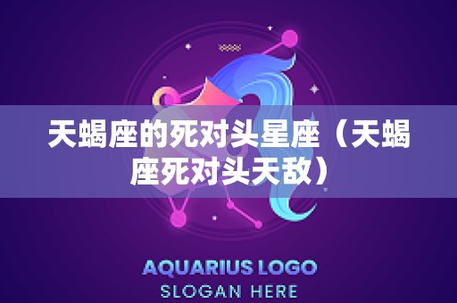 天蝎座的死对头星座（天蝎座死对头天敌）