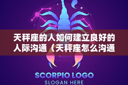 天秤座的人如何建立良好的人际沟通（天秤座怎么沟通）