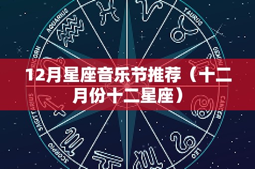 12月星座音乐节推荐（十二月份十二星座）