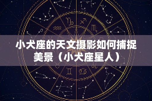 小犬座的天文摄影如何捕捉美景（小犬座星人）