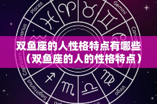双鱼座的人性格特点有哪些（双鱼座的人的性格特点）
