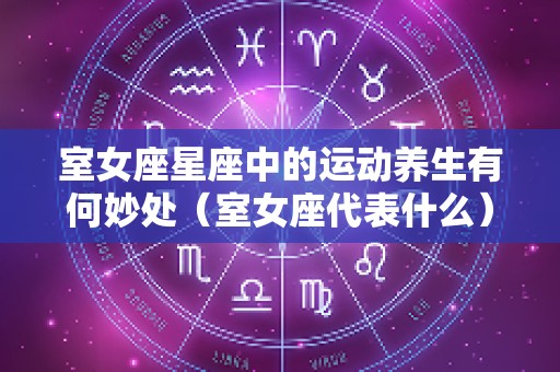 室女座星座中的运动养生有何妙处（室女座代表什么）