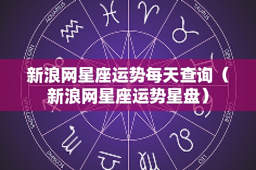 新浪网星座运势每天查询（新浪网星座运势星盘）