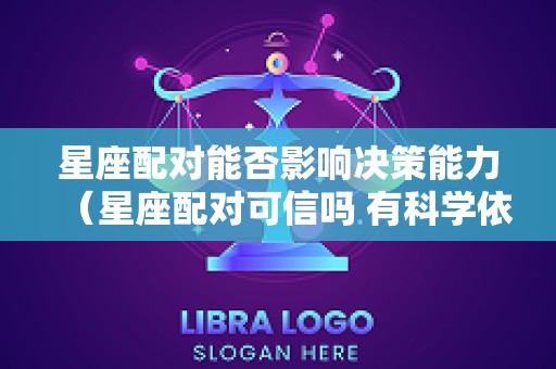 星座配对能否影响决策能力（星座配对可信吗 有科学依据吗）