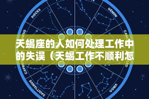 天蝎座的人如何处理工作中的失误（天蝎工作不顺利怎么安慰）