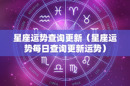 星座运势查询更新（星座运势每日查询更新运势）