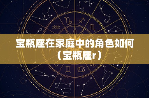 宝瓶座在家庭中的角色如何（宝瓶座r）