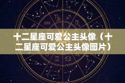 十二星座可爱公主头像（十二星座可爱公主头像图片）