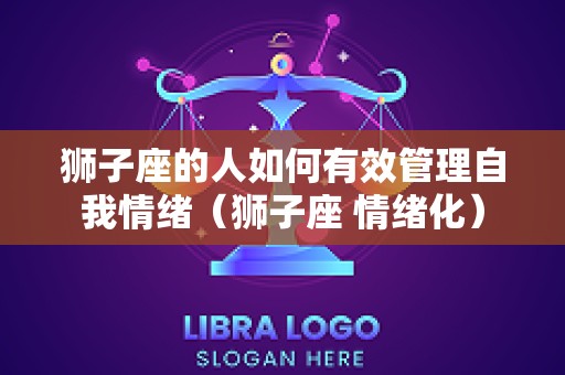 狮子座的人如何有效管理自我情绪（狮子座 情绪化）