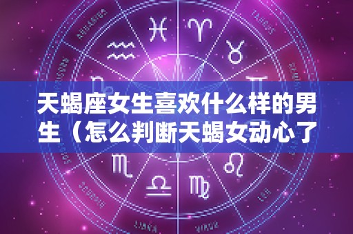 天蝎座女生喜欢什么样的男生（怎么判断天蝎女动心了）