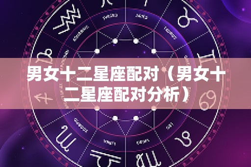 男女十二星座配对（男女十二星座配对分析）