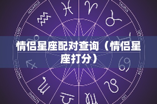 情侣星座配对查询（情侣星座打分）