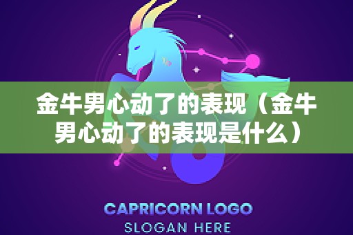 金牛男心动了的表现（金牛男心动了的表现是什么）