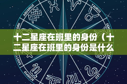 十二星座在班里的身份（十二星座在班里的身份是什么）