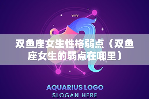 双鱼座女生性格弱点（双鱼座女生的弱点在哪里）