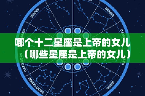哪个十二星座是上帝的女儿（哪些星座是上帝的女儿）