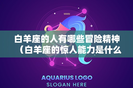 白羊座的人有哪些冒险精神（白羊座的惊人能力是什么）