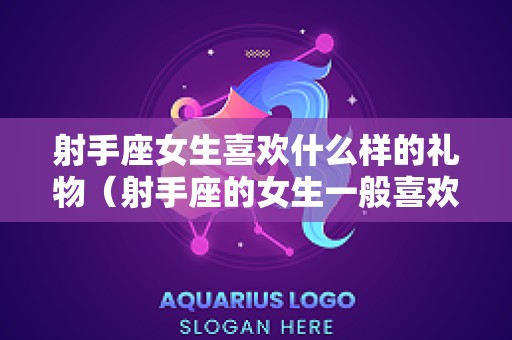 射手座女生喜欢什么样的礼物（射手座的女生一般喜欢什么生日礼物）