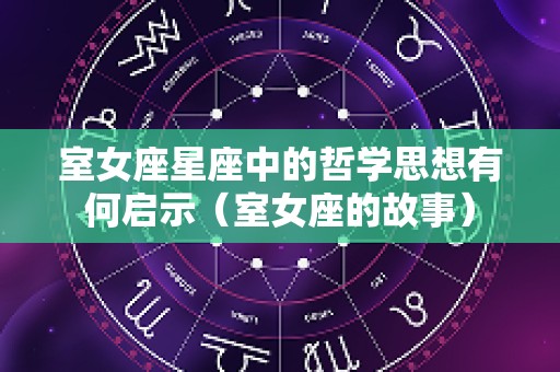 室女座星座中的哲学思想有何启示（室女座的故事）