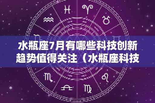 水瓶座7月有哪些科技创新趋势值得关注（水瓶座科技时代）