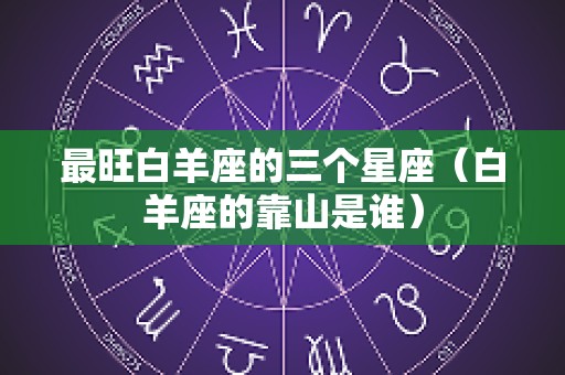 最旺白羊座的三个星座（白羊座的靠山是谁）