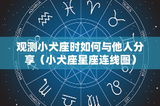 观测小犬座时如何与他人分享（小犬座星座连线图）