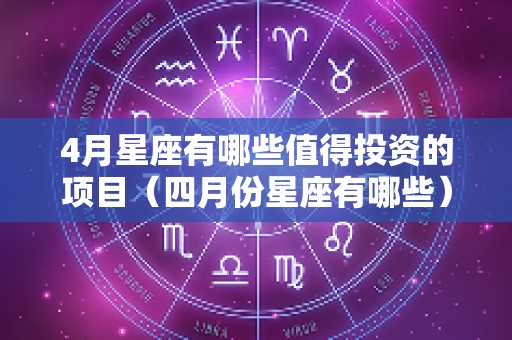 4月星座有哪些值得投资的项目（四月份星座有哪些）