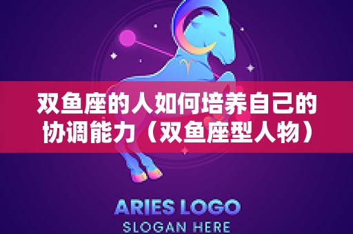 双鱼座的人如何培养自己的协调能力（双鱼座型人物）