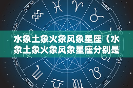 水象土象火象风象星座（水象土象火象风象星座分别是什么意思）