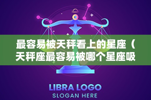 最容易被天秤看上的星座（天秤座最容易被哪个星座吸引）