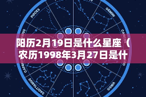 阳历2月19日是什么星座（农历1998年3月27日是什么星座）